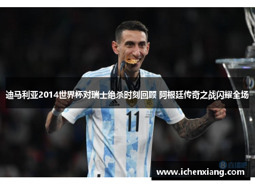 迪马利亚2014世界杯对瑞士绝杀时刻回顾 阿根廷传奇之战闪耀全场