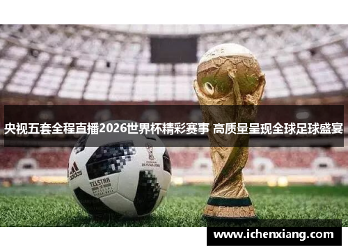 央视五套全程直播2026世界杯精彩赛事 高质量呈现全球足球盛宴