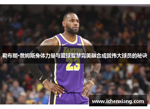 勒布朗·詹姆斯身体力量与篮球智慧完美融合成就伟大球员的秘诀