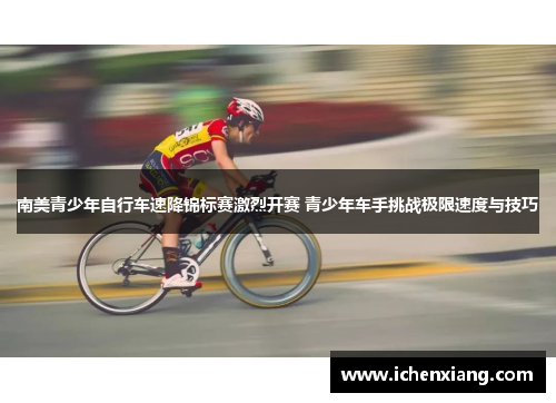 南美青少年自行车速降锦标赛激烈开赛 青少年车手挑战极限速度与技巧