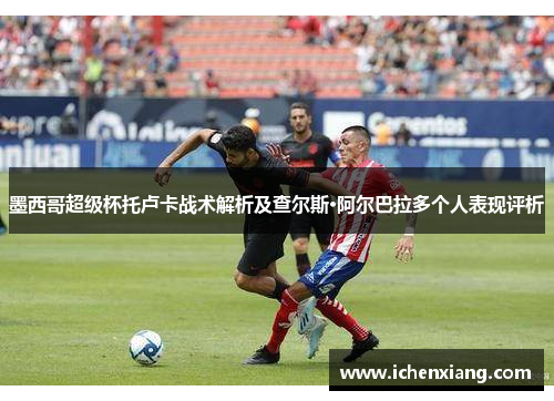 墨西哥超级杯托卢卡战术解析及查尔斯·阿尔巴拉多个人表现评析