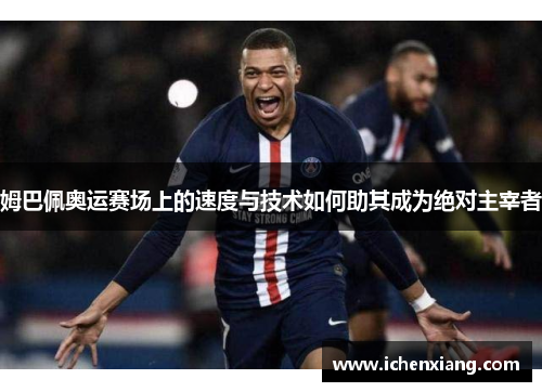 姆巴佩奥运赛场上的速度与技术如何助其成为绝对主宰者