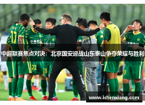 中超联赛焦点对决：北京国安迎战山东泰山争夺荣耀与胜利