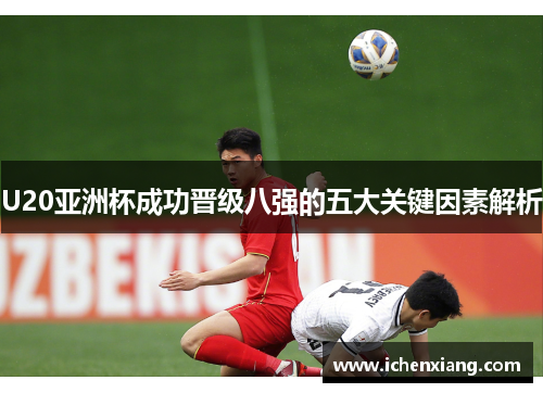 U20亚洲杯成功晋级八强的五大关键因素解析