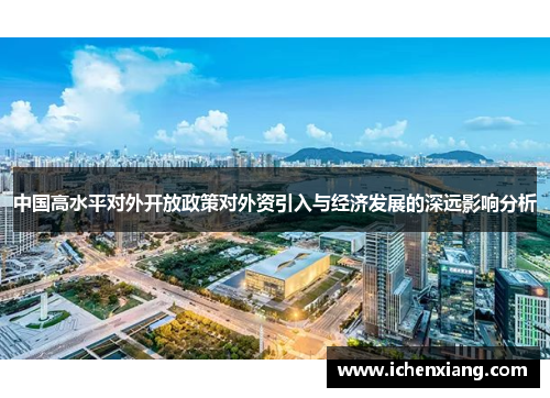 中国高水平对外开放政策对外资引入与经济发展的深远影响分析