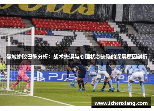 曼城惨败巴黎分析：战术失误与心理状态缺陷的深层原因剖析
