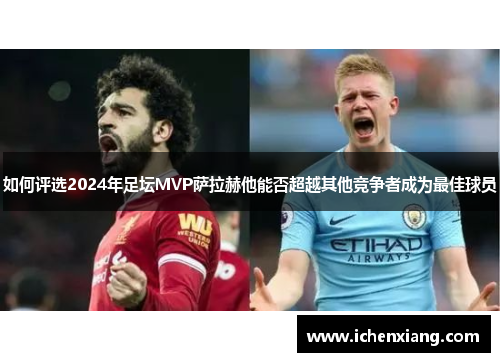 如何评选2024年足坛MVP萨拉赫他能否超越其他竞争者成为最佳球员