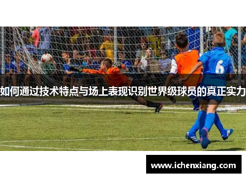 如何通过技术特点与场上表现识别世界级球员的真正实力
