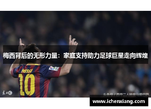 梅西背后的无形力量：家庭支持助力足球巨星走向辉煌