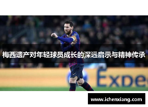 梅西遗产对年轻球员成长的深远启示与精神传承