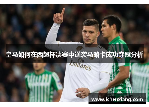 皇马如何在西超杯决赛中逆袭马略卡成功夺冠分析 皇马如何在西超杯决赛中逆袭马略卡成功夺冠分析