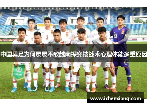 中国男足为何屡屡不敌越南探究技战术心理体能多重原因 中国男足为何屡屡不敌越南探究技战术心理体能多重原因