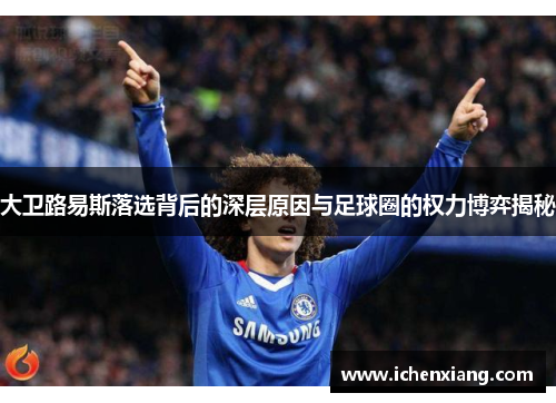 大卫路易斯落选背后的深层原因与足球圈的权力博弈揭秘 大卫路易斯落选背后的深层原因与足球圈的权力博弈揭秘