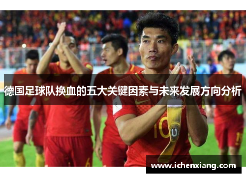 德国足球队换血的五大关键因素与未来发展方向分析 德国足球队换血的五大关键因素与未来发展方向分析