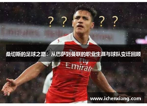 桑切斯的足球之路：从巴萨到曼联的职业生涯与球队变迁回顾