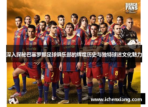 深入探秘巴塞罗那足球俱乐部的辉煌历史与独特球迷文化魅力