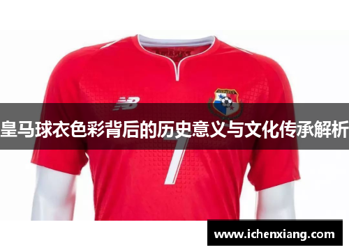 皇马球衣色彩背后的历史意义与文化传承解析 皇马球衣色彩背后的历史意义与文化传承解析