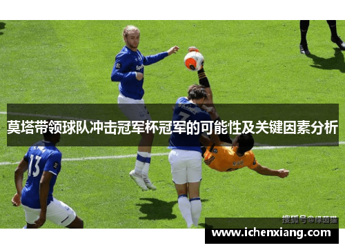 莫塔带领球队冲击冠军杯冠军的可能性及关键因素分析 莫塔带领球队冲击冠军杯冠军的可能性及关键因素分析