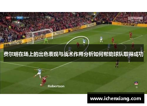 费尔明在场上的出色表现与战术作用分析如何帮助球队取得成功 费尔明在场上的出色表现与战术作用分析如何帮助球队取得成功