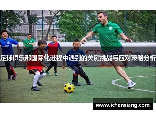 足球俱乐部国际化进程中遇到的关键挑战与应对策略分析 足球俱乐部国际化进程中遇到的关键挑战与应对策略分析