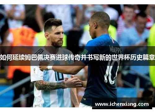 如何延续姆巴佩决赛进球传奇并书写新的世界杯历史篇章 如何延续姆巴佩决赛进球传奇并书写新的世界杯历史篇章