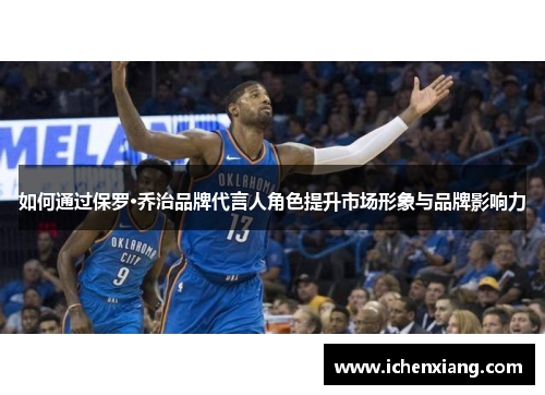 如何通过保罗·乔治品牌代言人角色提升市场形象与品牌影响力