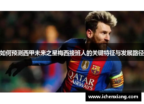 如何预测西甲未来之星梅西接班人的关键特征与发展路径