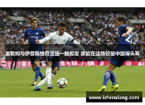 富勒姆与伊普斯维奇激战一触即发 谁能在这场较量中拔得头筹