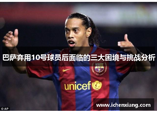 巴萨弃用10号球员后面临的三大困境与挑战分析 巴萨弃用10号球员后面临的三大困境与挑战分析