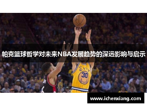 帕克篮球哲学对未来NBA发展趋势的深远影响与启示 帕克篮球哲学对未来NBA发展趋势的深远影响与启示