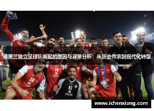 德黑兰独立足球队崛起的原因与背景分析：从历史传承到现代化转型