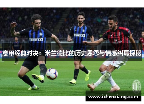 意甲经典对决:米兰德比的历史恩怨与情感纠葛探秘 意甲经典对决:米兰德比的历史恩怨与情感纠葛探秘