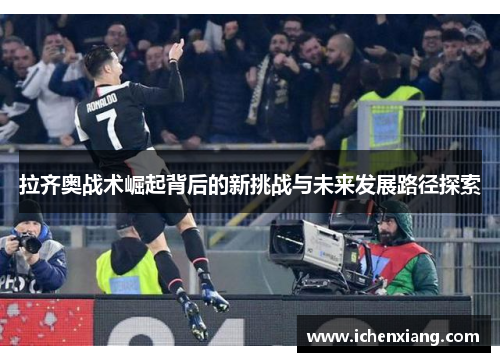 拉齐奥战术崛起背后的新挑战与未来发展路径探索 拉齐奥战术崛起背后的新挑战与未来发展路径探索