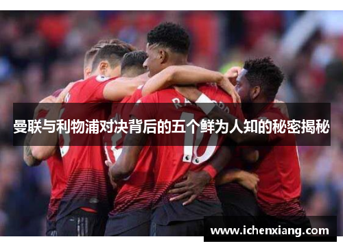 曼联与利物浦对决背后的五个鲜为人知的秘密揭秘