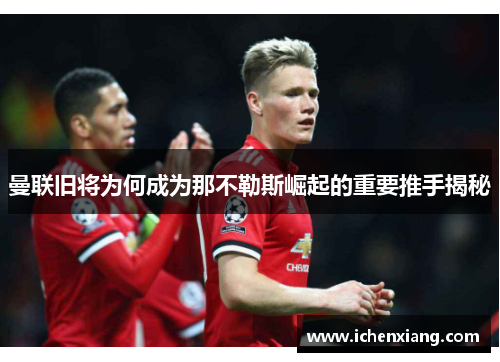 曼联旧将为何成为那不勒斯崛起的重要推手揭秘