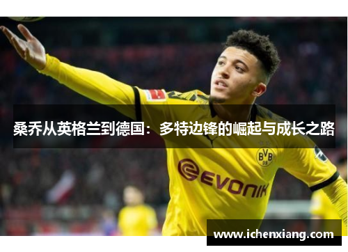 桑乔从英格兰到德国:多特边锋的崛起与成长之路 桑乔从英格兰到德国:多特边锋的崛起与成长之路
