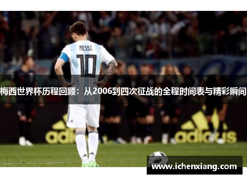 梅西世界杯历程回顾:从2006到四次征战的全程时间表与精彩瞬间 梅西世界杯历程回顾:从2006到四次征战的全程时间表与精彩瞬间