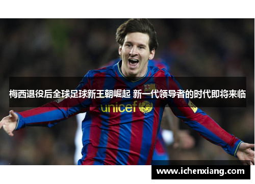 梅西退役后全球足球新王朝崛起 新一代领导者的时代即将来临 梅西退役后全球足球新王朝崛起 新一代领导者的时代即将来临