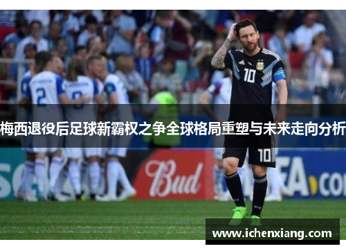 梅西退役后足球新霸权之争全球格局重塑与未来走向分析 梅西退役后足球新霸权之争全球格局重塑与未来走向分析