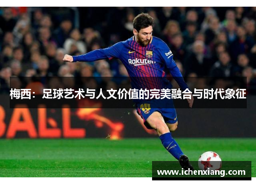 梅西：足球艺术与人文价值的完美融合与时代象征